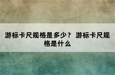 游标卡尺规格是多少？ 游标卡尺规格是什么